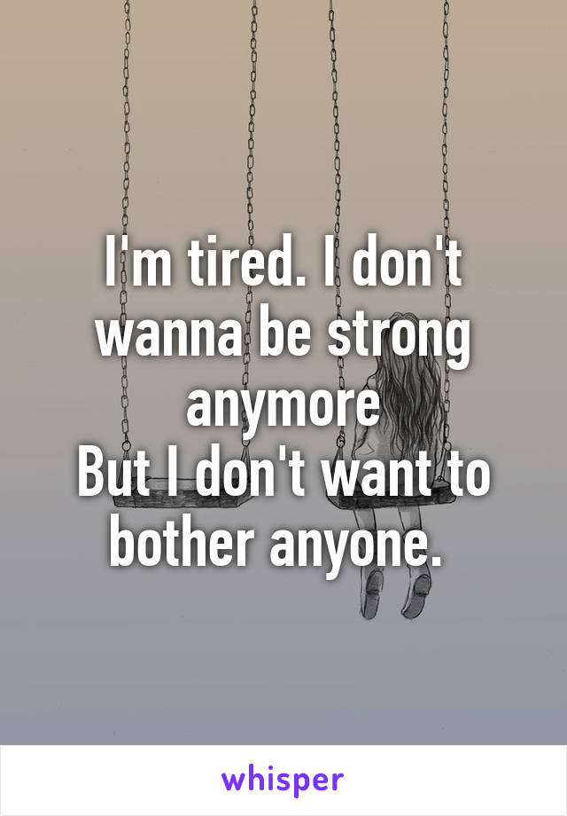 I'm tired. I don't wanna be strong anymore
But I don't want to bother anyone. 