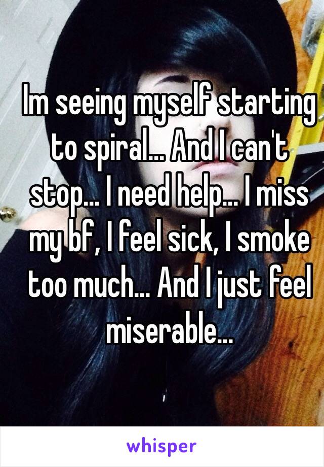 Im seeing myself starting to spiral... And I can't stop... I need help... I miss my bf, I feel sick, I smoke too much... And I just feel miserable...
