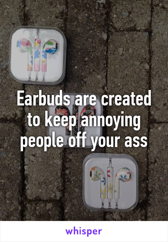 Earbuds are created to keep annoying people off your ass