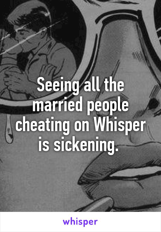 Seeing all the married people cheating on Whisper is sickening. 