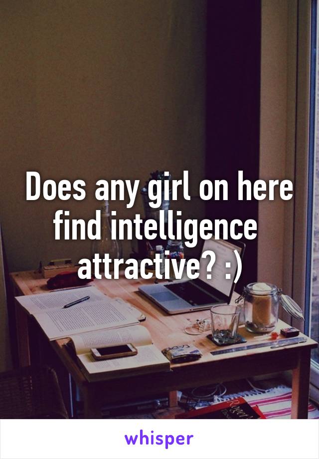 Does any girl on here find intelligence  attractive? :)