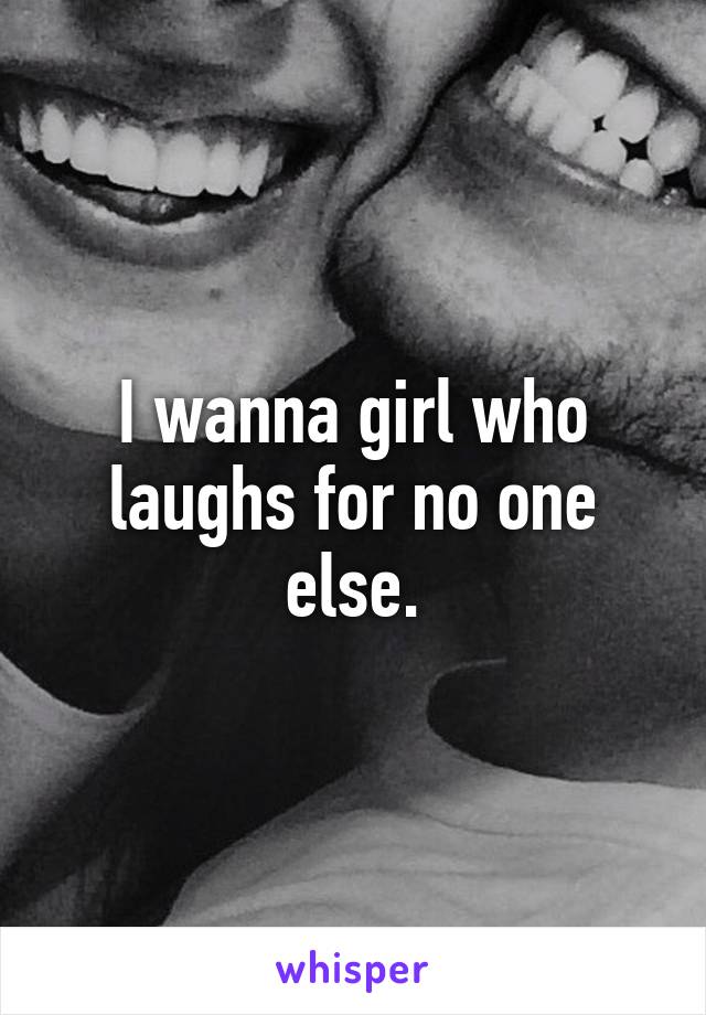 I wanna girl who laughs for no one else.