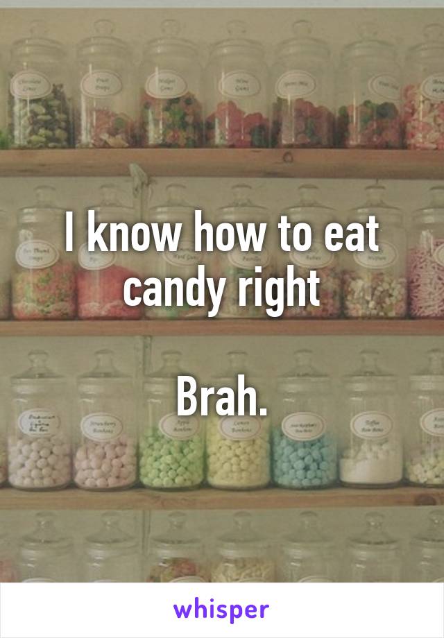 I know how to eat candy right

Brah.