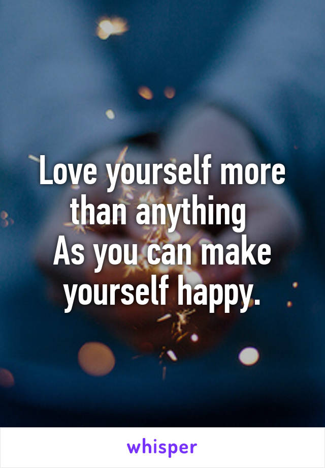 Love yourself more than anything 
As you can make yourself happy.