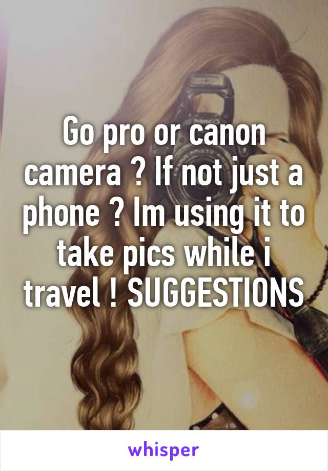 Go pro or canon camera ? If not just a phone ? Im using it to take pics while i travel ! SUGGESTIONS 