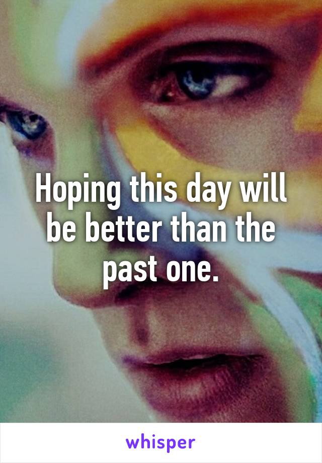 Hoping this day will be better than the past one.