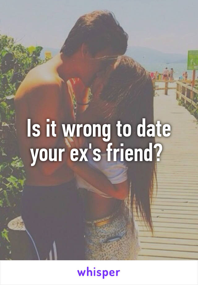 Is it wrong to date your ex's friend? 