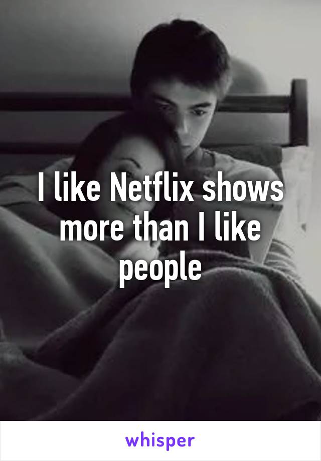 I like Netflix shows more than I like people