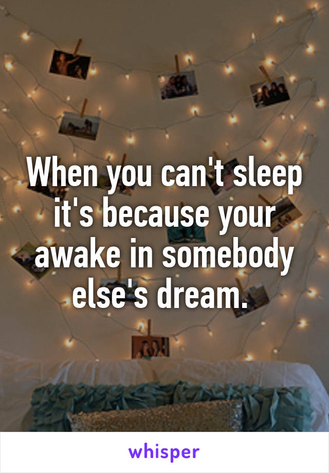 When you can't sleep it's because your awake in somebody else's dream. 