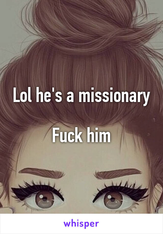 Lol he's a missionary

Fuck him