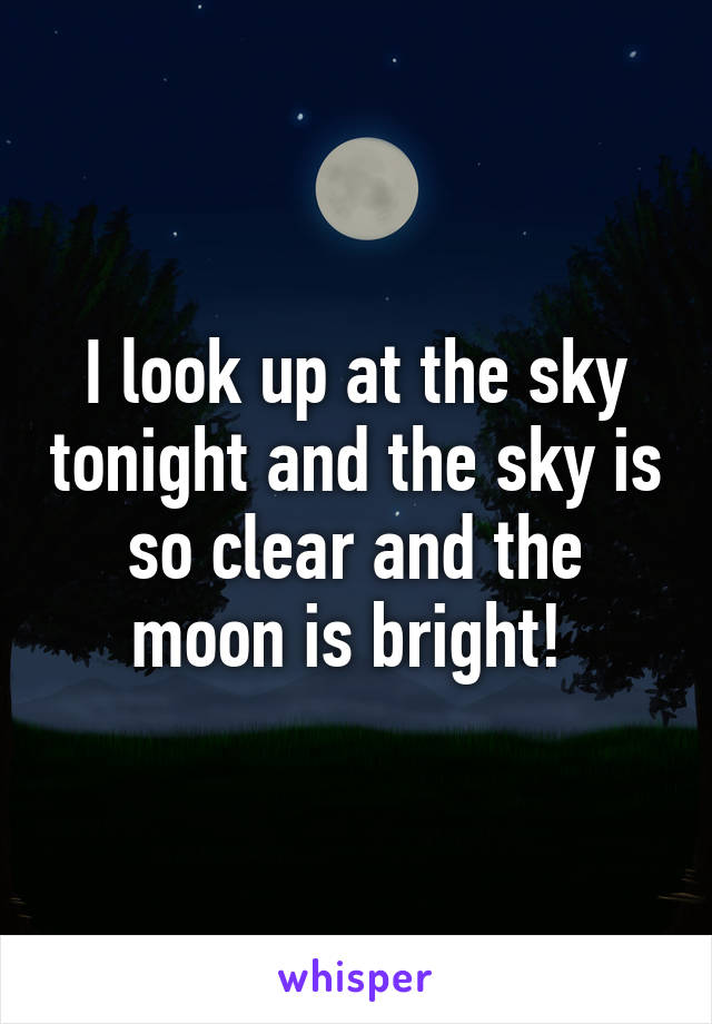 I look up at the sky tonight and the sky is so clear and the moon is bright! 