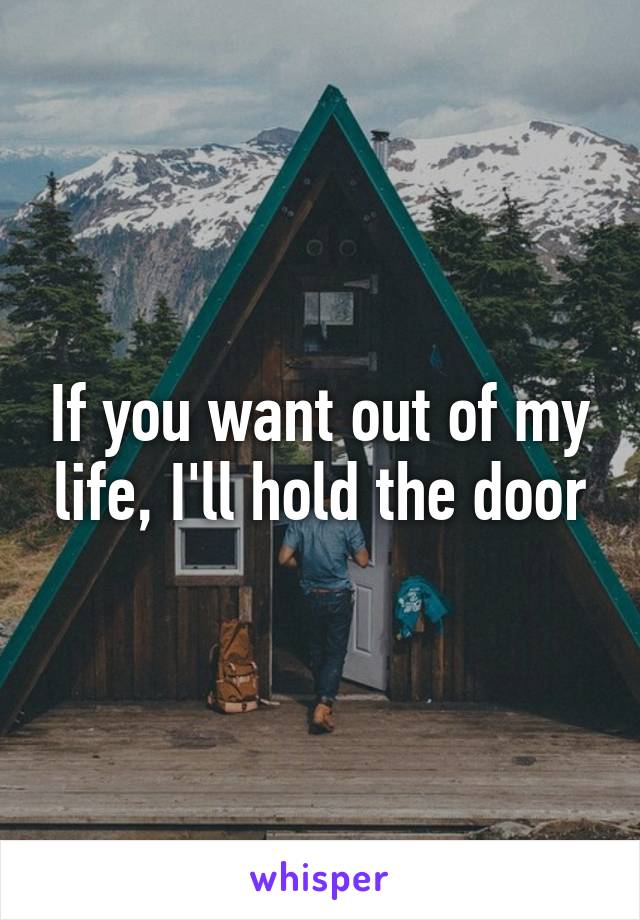 If you want out of my life, I'll hold the door