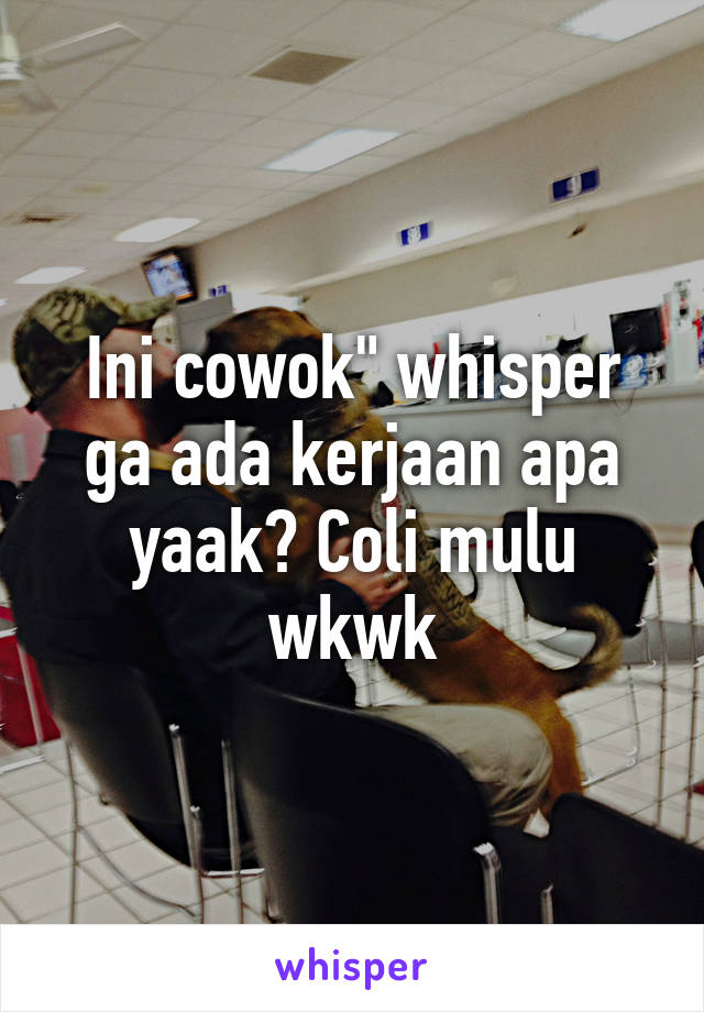 Ini cowok" whisper ga ada kerjaan apa yaak? Coli mulu wkwk