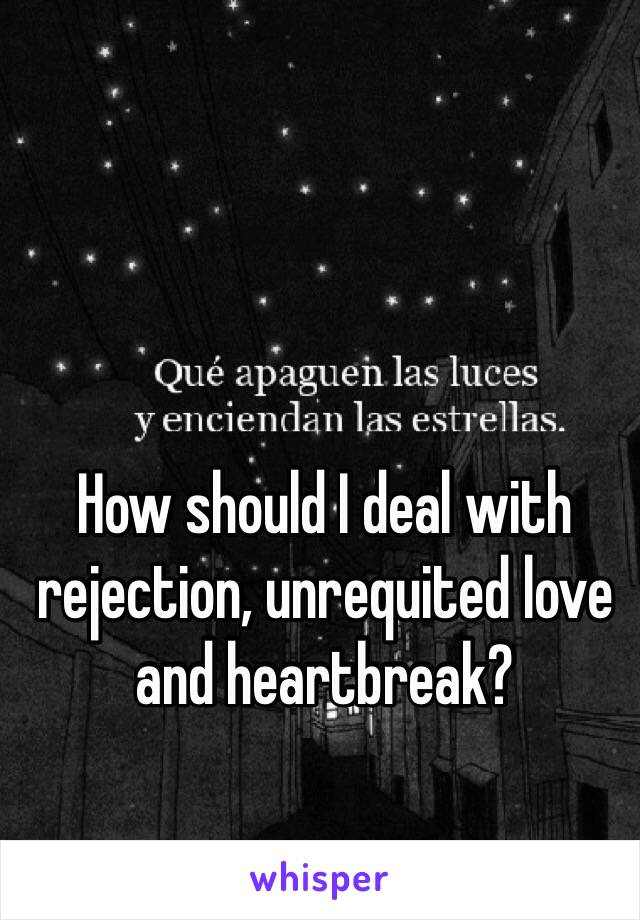 How should I deal with rejection, unrequited love and heartbreak?