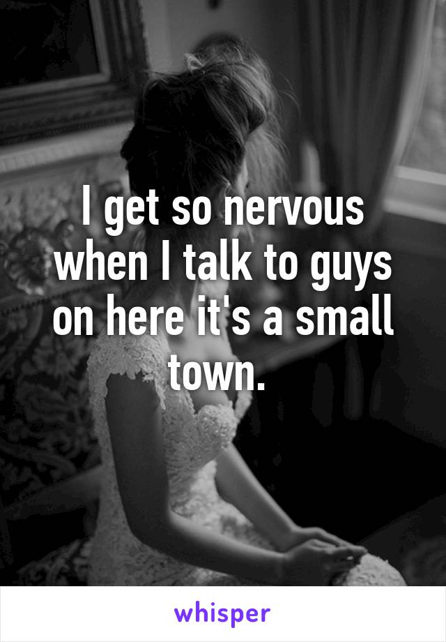 I get so nervous when I talk to guys on here it's a small town. 
