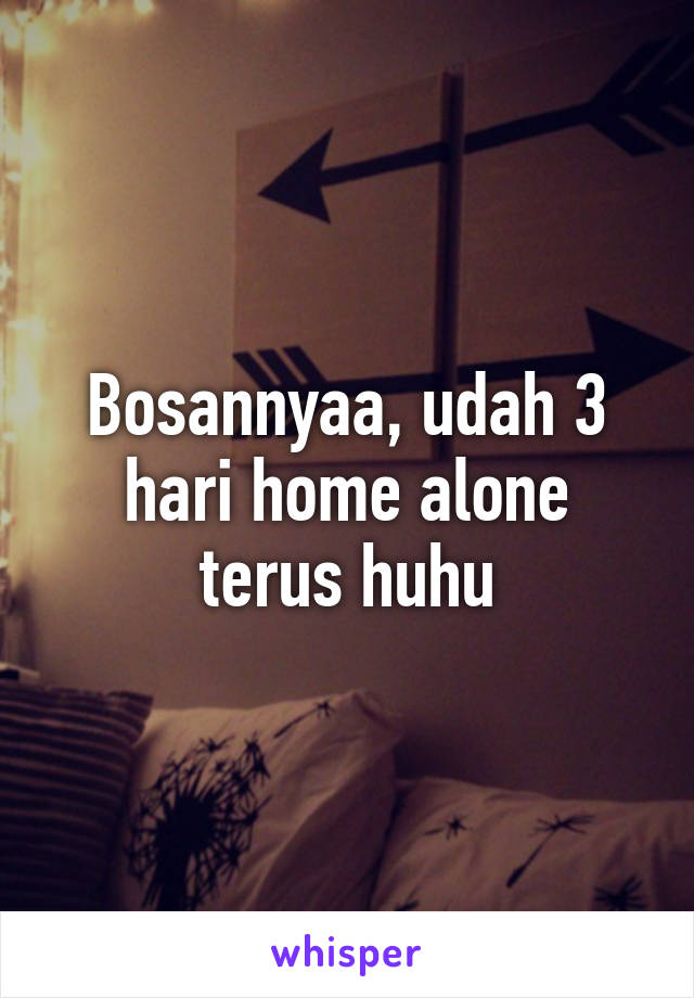 Bosannyaa, udah 3 hari home alone terus huhu