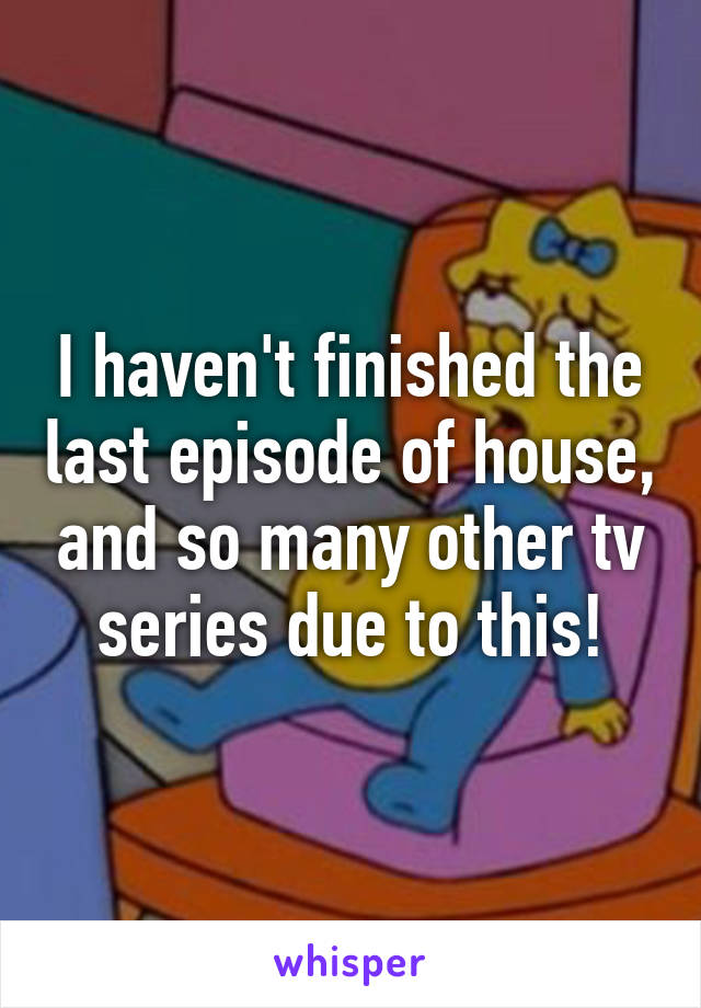 I haven't finished the last episode of house, and so many other tv series due to this!