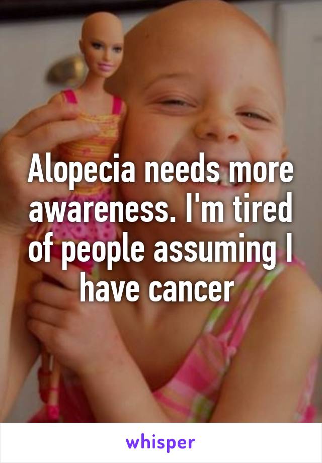 Alopecia needs more awareness. I'm tired of people assuming I have cancer 