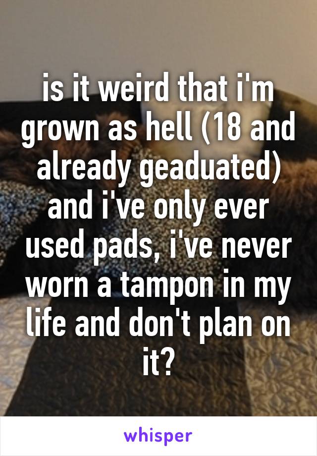 is it weird that i'm grown as hell (18 and already geaduated) and i've only ever used pads, i've never worn a tampon in my life and don't plan on it?