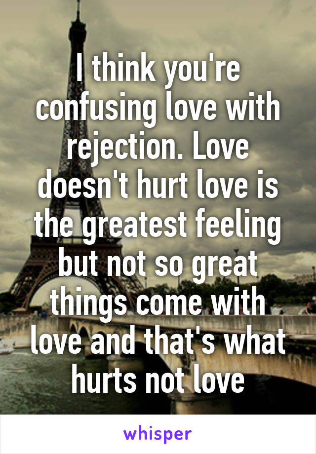 I think you're confusing love with rejection. Love doesn't hurt love is the greatest feeling but not so great things come with love and that's what hurts not love