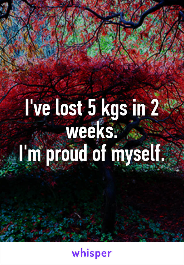 I've lost 5 kgs in 2 weeks.
I'm proud of myself.