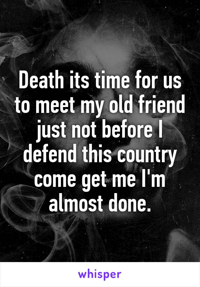 Death its time for us to meet my old friend just not before I defend this country come get me I'm almost done.