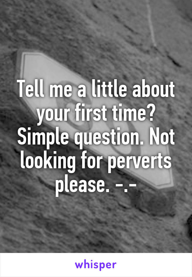 Tell me a little about your first time? Simple question. Not looking for perverts please. -.-