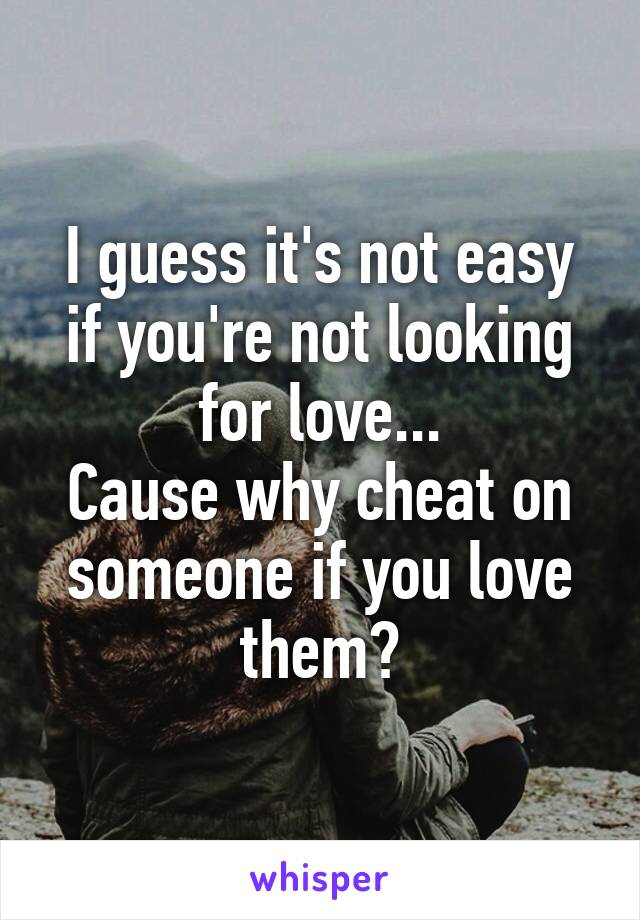 I guess it's not easy if you're not looking for love...
Cause why cheat on someone if you love them?