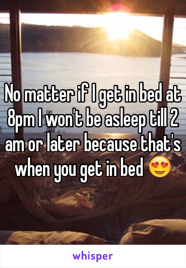 No matter if I get in bed at 8pm I won't be asleep till 2 am or later because that's when you get in bed 😍