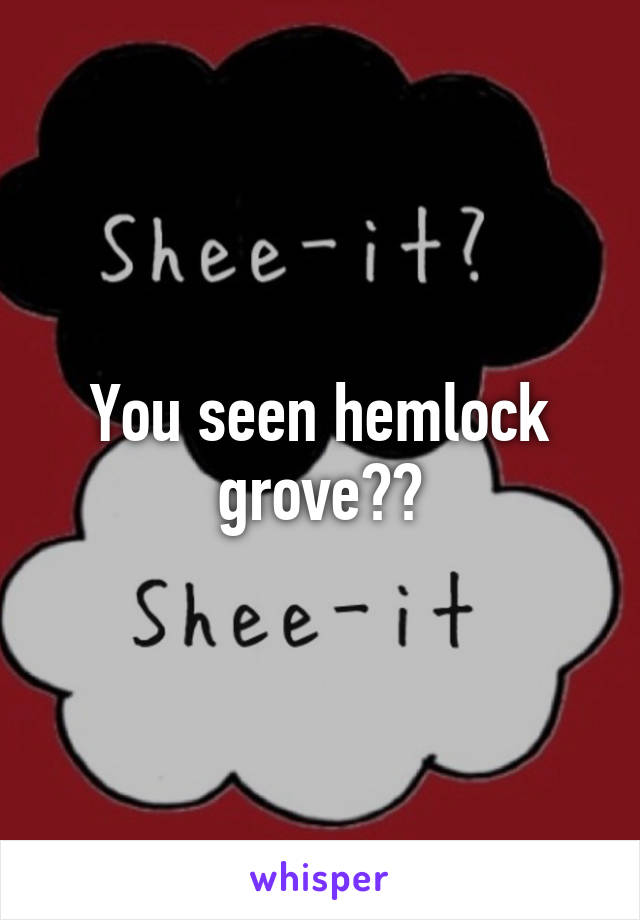 You seen hemlock grove??