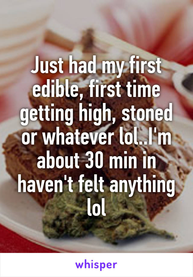 Just had my first edible, first time getting high, stoned or whatever lol..I'm about 30 min in haven't felt anything lol