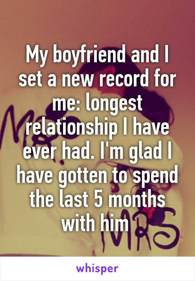 My boyfriend and I set a new record for me: longest relationship I have ever had. I'm glad I have gotten to spend the last 5 months with him 