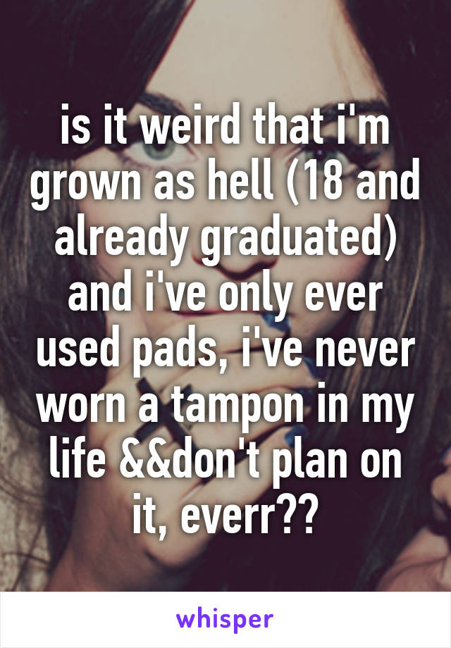 is it weird that i'm grown as hell (18 and already graduated) and i've only ever used pads, i've never worn a tampon in my life &&don't plan on it, everr??