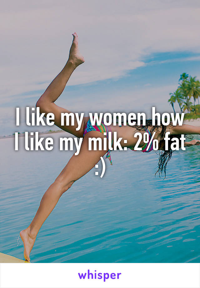 I like my women how I like my milk: 2% fat :)