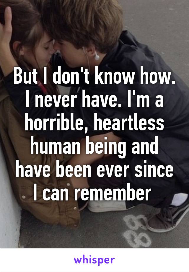 But I don't know how. I never have. I'm a horrible, heartless human being and have been ever since I can remember 