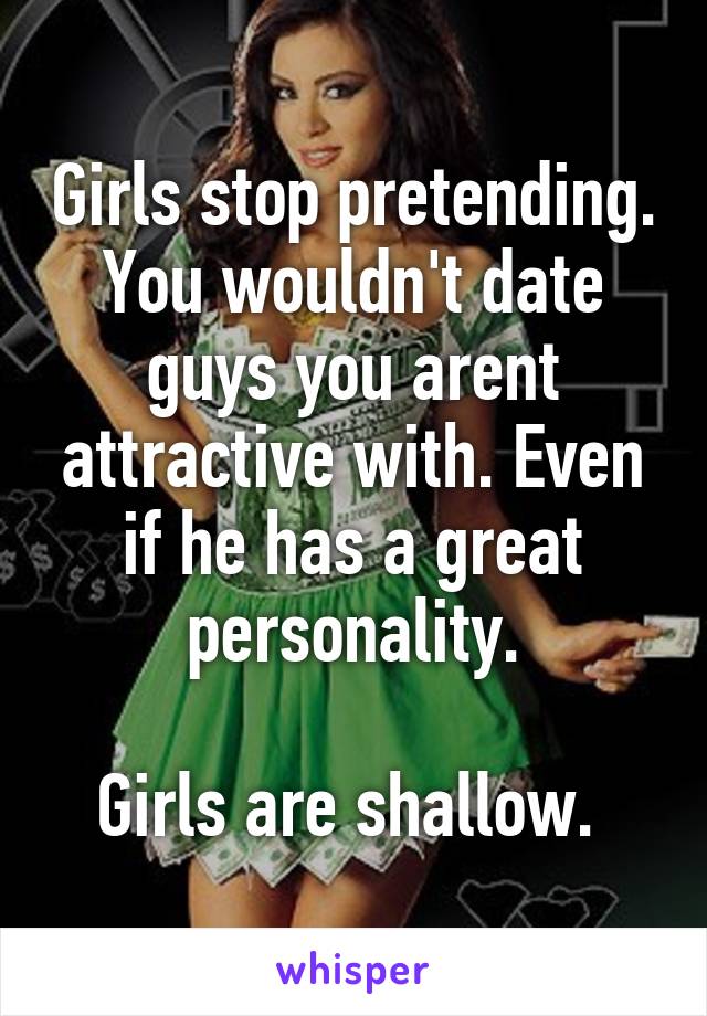 Girls stop pretending.
You wouldn't date guys you arent attractive with. Even if he has a great personality.

Girls are shallow. 