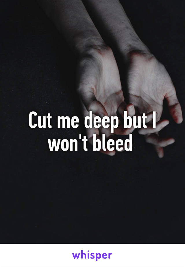 Cut me deep but I won't bleed 