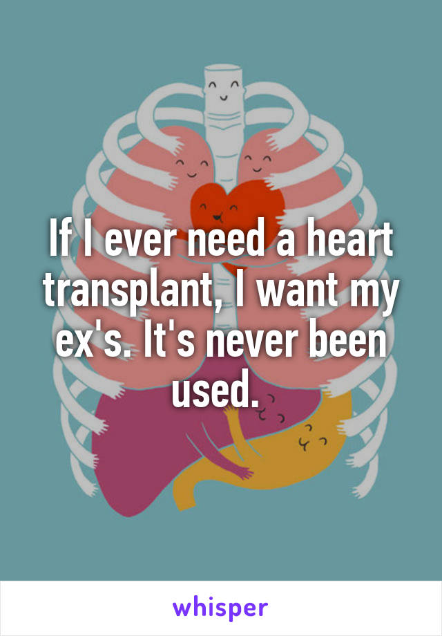If I ever need a heart transplant, I want my ex's. It's never been used. 