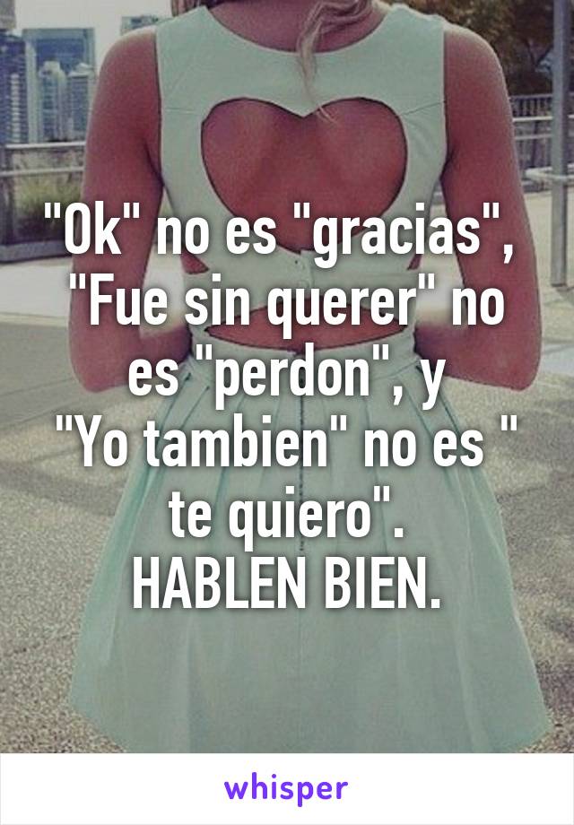 "Ok" no es "gracias", 
"Fue sin querer" no es "perdon", y
"Yo tambien" no es " te quiero".
HABLEN BIEN.