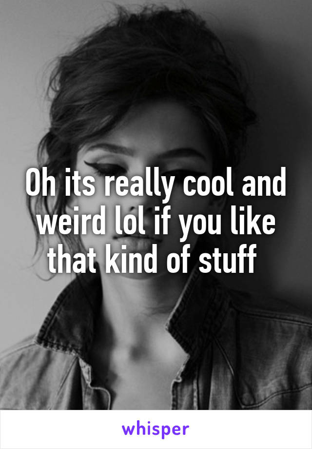 Oh its really cool and weird lol if you like that kind of stuff 