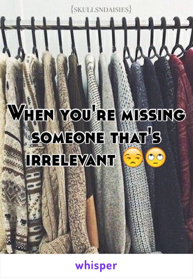 When you're missing someone that's irrelevant 😒🙄