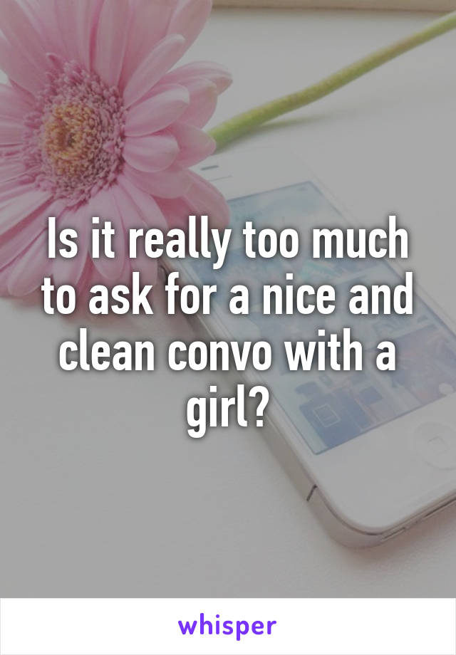 Is it really too much to ask for a nice and clean convo with a girl?