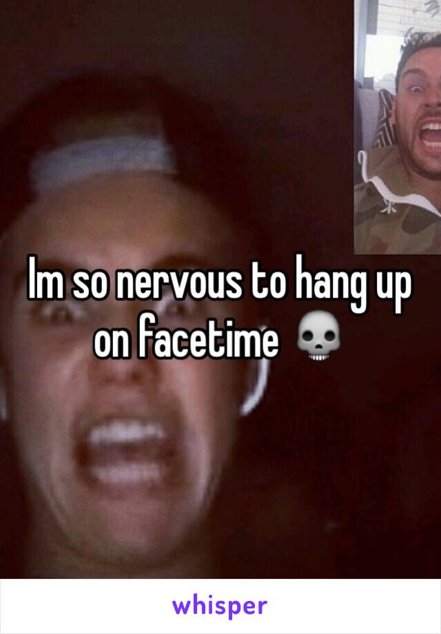 Im so nervous to hang up on facetime 💀