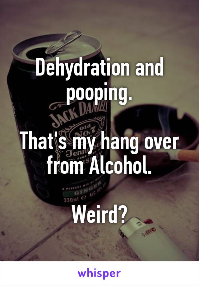 Dehydration and pooping.
 
That's my hang over from Alcohol.
 
Weird?