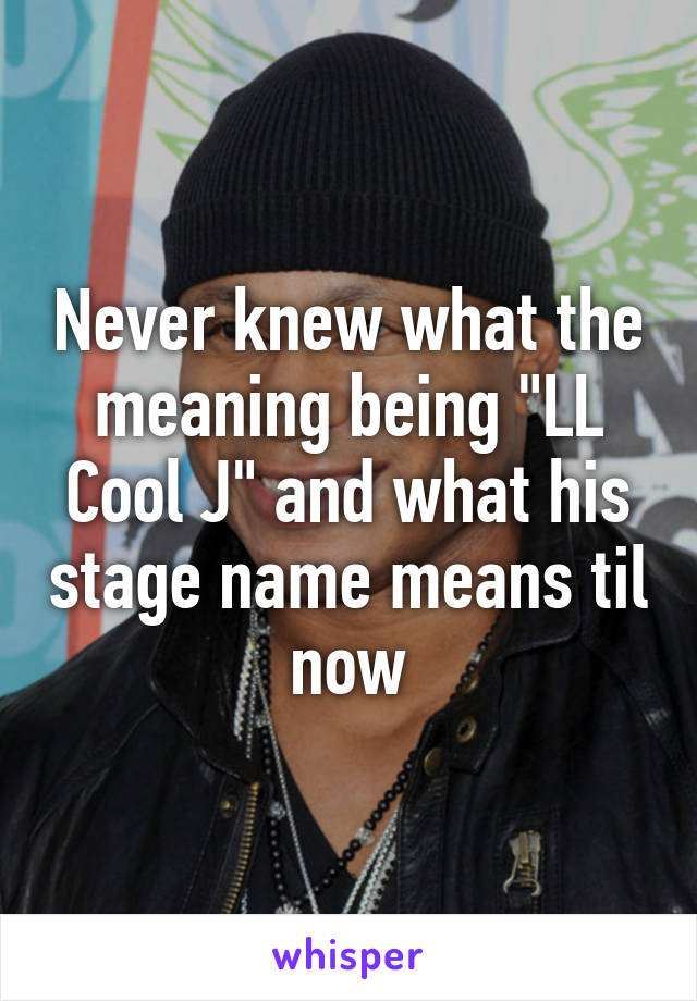 Never knew what the meaning being "LL Cool J" and what his stage name means til now