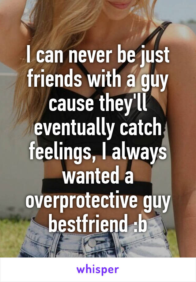 I can never be just friends with a guy cause they'll eventually catch feelings, I always wanted a overprotective guy bestfriend :b