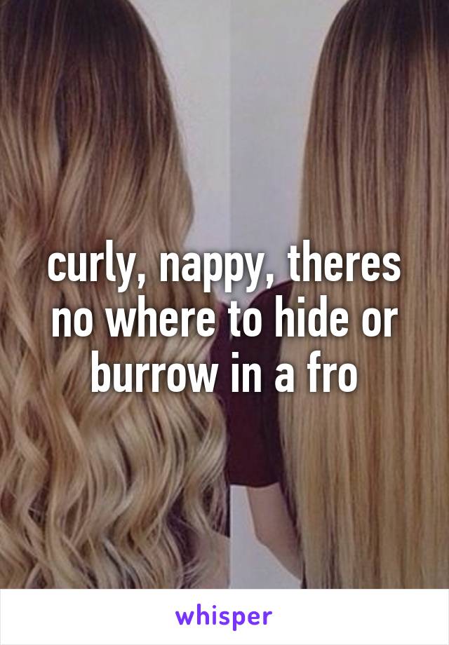 curly, nappy, theres no where to hide or burrow in a fro