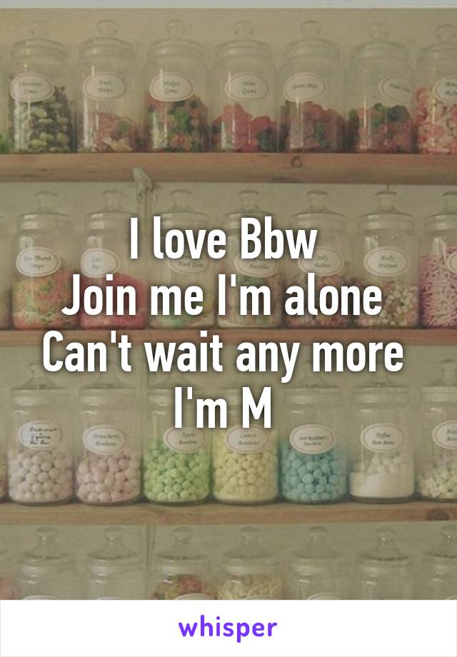 I love Bbw 
Join me I'm alone 
Can't wait any more 
I'm M 