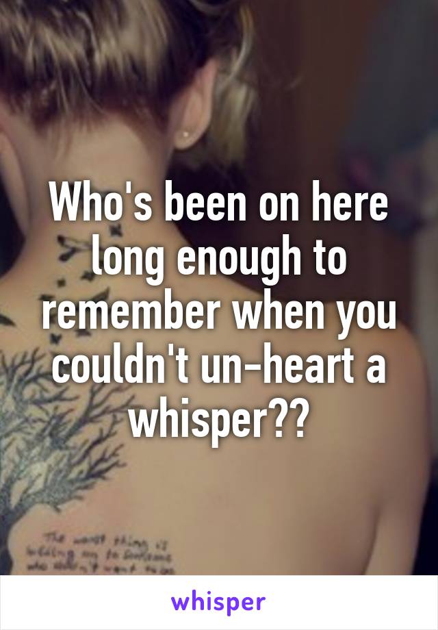 Who's been on here long enough to remember when you couldn't un-heart a whisper??