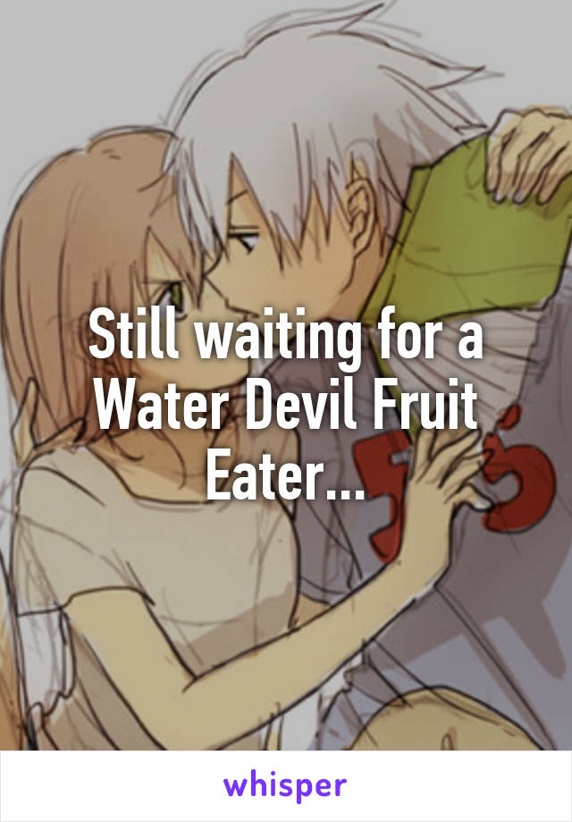 Still waiting for a Water Devil Fruit Eater...